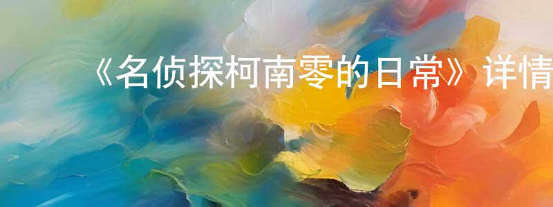 ﻿阿熹的个人影视圈,﻿《名侦探柯南零的日常》详情介绍_名侦探柯南零的日常已完结在线观看_名侦探柯南零的日常迅雷下载_日漫